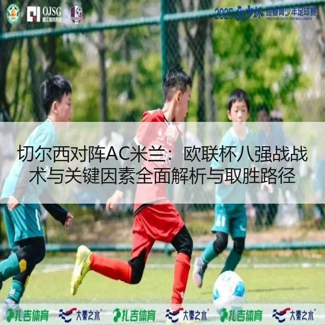 切尔西对阵AC米兰:欧联杯八强战战术与关键因素全面解析与取胜路径